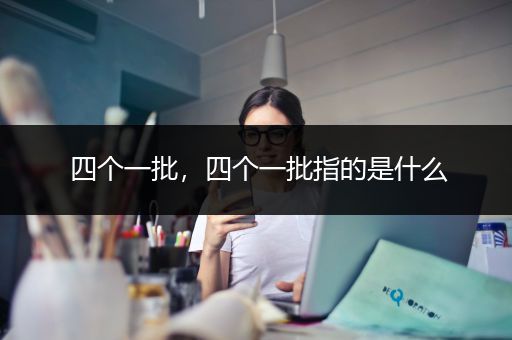 四个一批，四个一批指的是什么